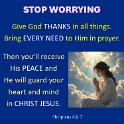 Don't worry about anything. Instead, tell God about everything. Ask and pray. Give thanks to him.
