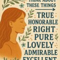 Whatever is true, noble, right, pure, lovely, admirable. If anything is excellent or praiseworthy — think about such things.